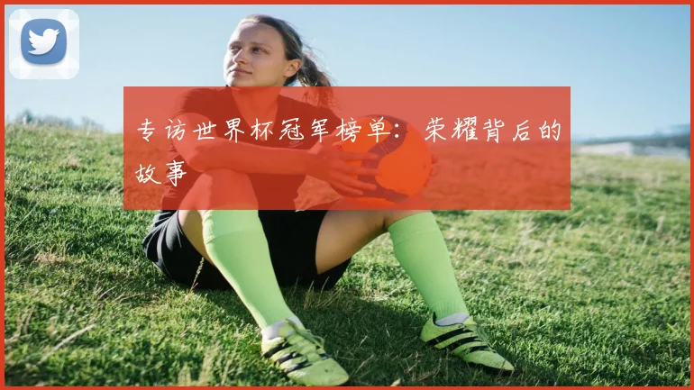 专访世界杯冠军榜单:荣耀背后的故事