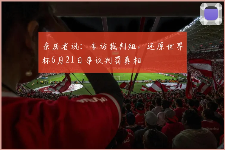 亲历者说:专访裁判组,还原世界杯6月21日争议判罚真相