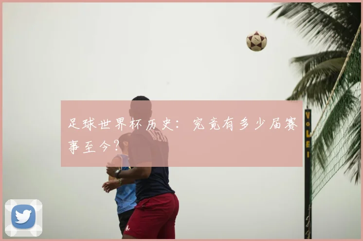 足球世界杯历史:究竟有多少届赛事至今?