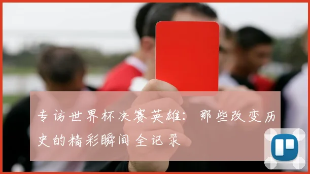 专访世界杯决赛英雄：那些改变历史的精彩瞬间全记录