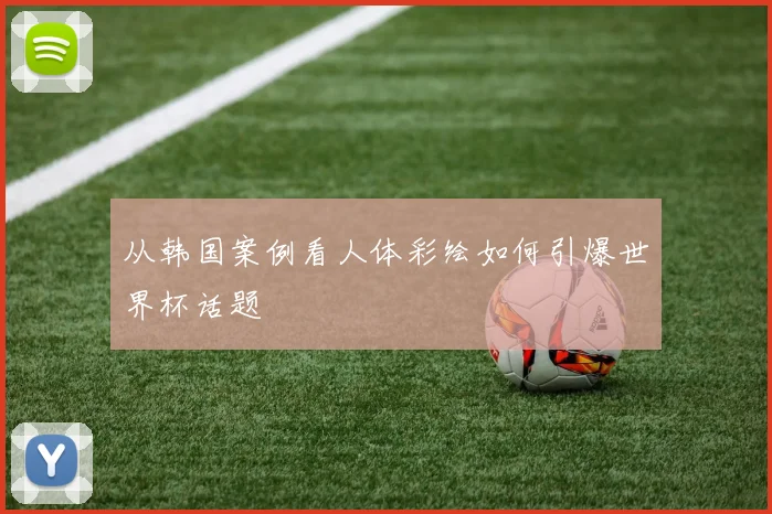 从韩国案例看人体彩绘如何引爆世界杯话题