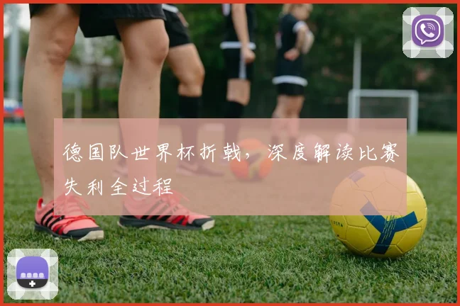 德国队世界杯折戟，深度解读比赛失利全过程