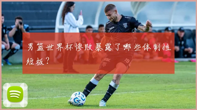 男篮世界杯惨败暴露了哪些体制性短板？