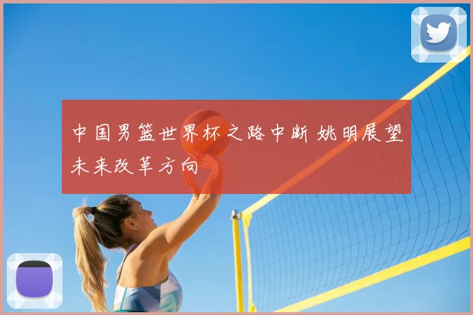 中国男篮世界杯之路中断 姚明展望未来改革方向