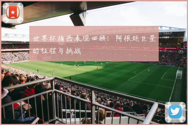 世界杯梅西表现回顾：阿根廷巨星的征程与挑战