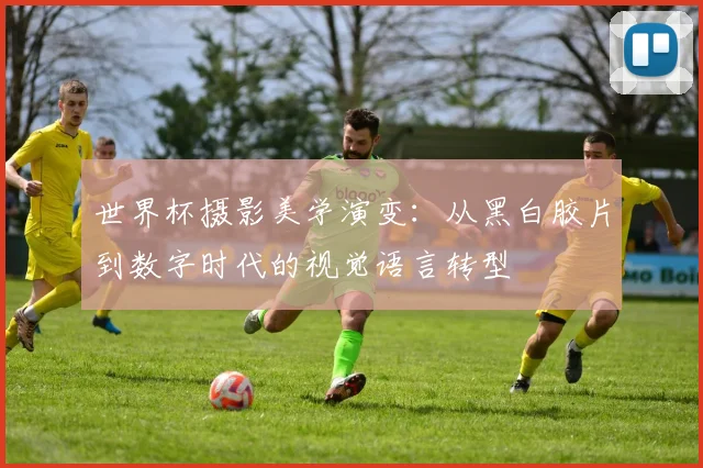 世界杯摄影美学演变：从黑白胶片到数字时代的视觉语言转型