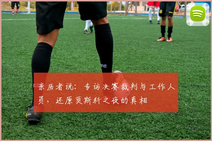亲历者说:专访决赛裁判与工作人员,还原莫斯科之夜的真相