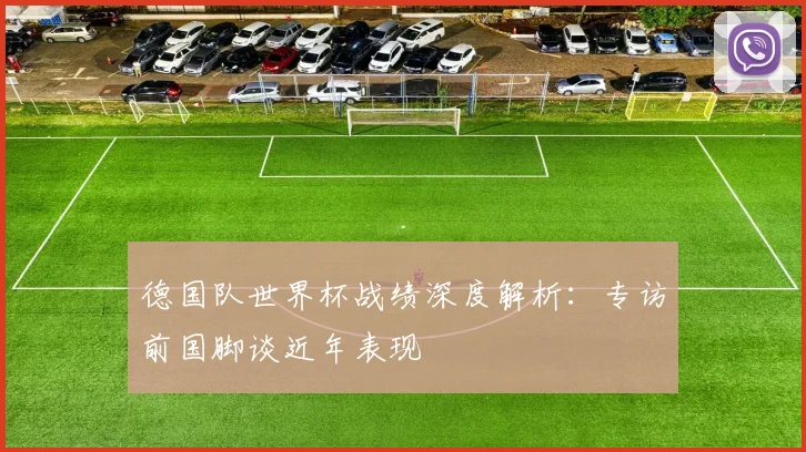 德国队世界杯战绩深度解析：专访前国脚谈近年表现