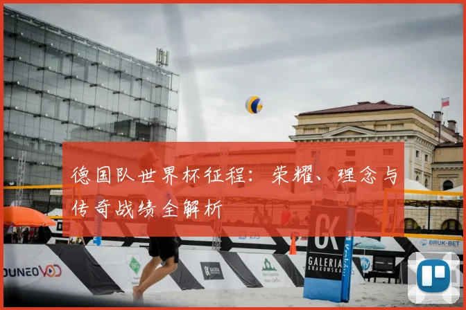 德国队世界杯征程：荣耀、理念与传奇战绩全解析