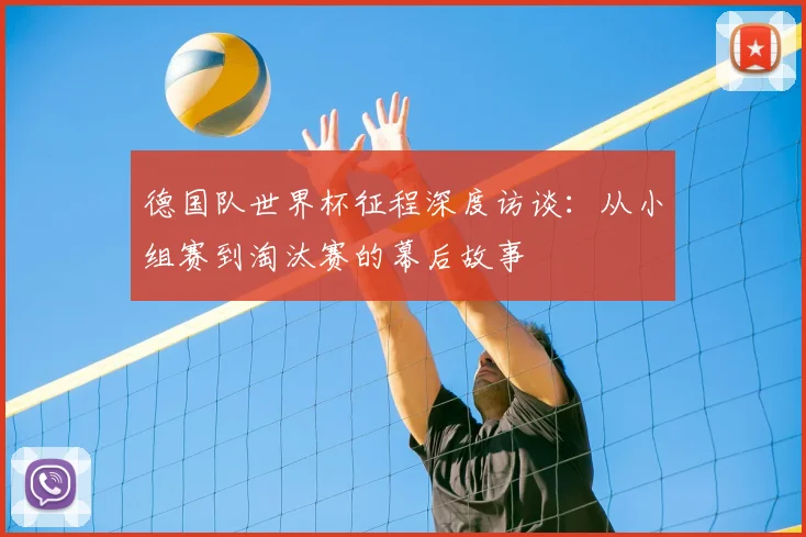 德国队世界杯征程深度访谈：从小组赛到淘汰赛的幕后故事
