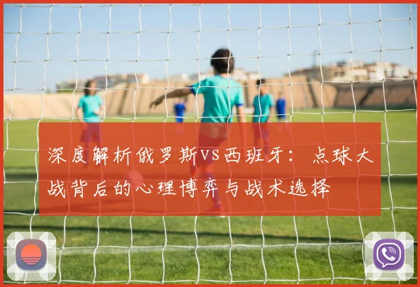 深度解析俄罗斯vs西班牙:点球大战背后的心理博弈与战术选择