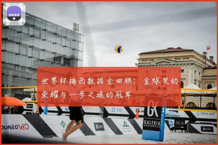 世界杯梅西数据全回顾：金球奖的荣耀与一步之遥的冠军