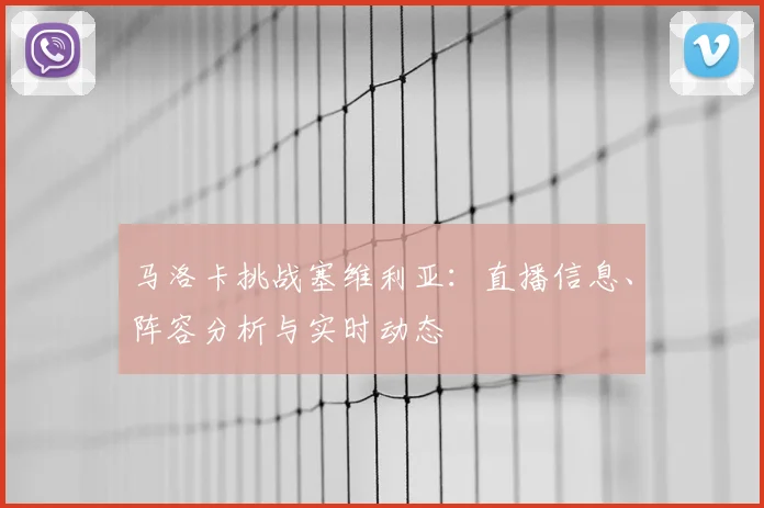 马洛卡挑战塞维利亚:直播信息、阵容分析与实时动态