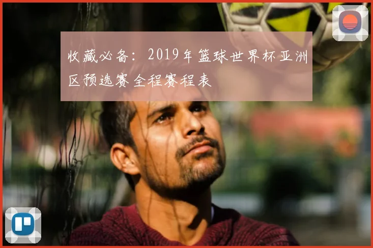 收藏必备：2019年篮球世界杯亚洲区预选赛全程赛程表