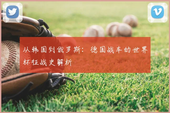 从韩国到俄罗斯：德国战车的世界杯征战史解析