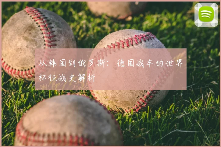 从韩国到俄罗斯：德国战车的世界杯征战史解析
