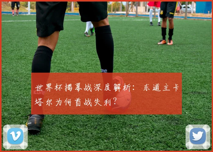 世界杯揭幕战深度解析：东道主卡塔尔为何首战失利？