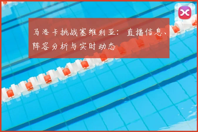 马洛卡挑战塞维利亚:直播信息、阵容分析与实时动态