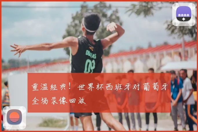 重温经典!世界杯西班牙对葡萄牙全场录像回放