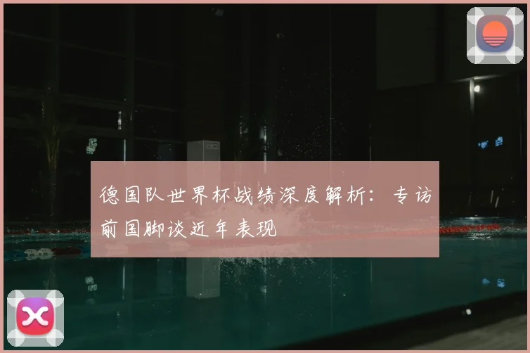 德国队世界杯战绩深度解析：专访前国脚谈近年表现