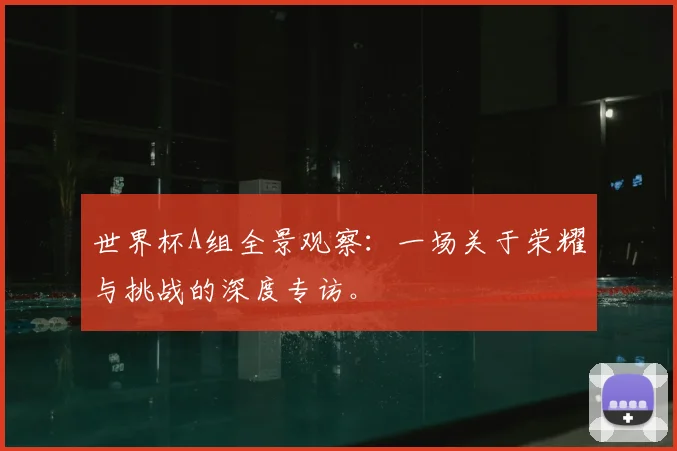 世界杯A组全景观察:一场关于荣耀与挑战的深度专访。