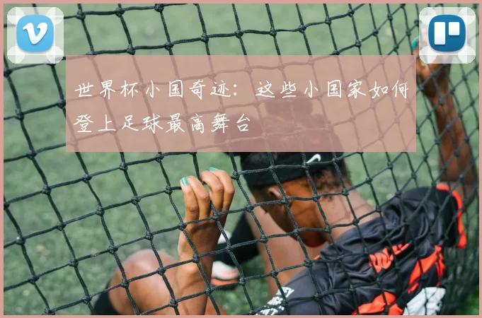 世界杯小国奇迹：这些小国家如何登上足球最高舞台