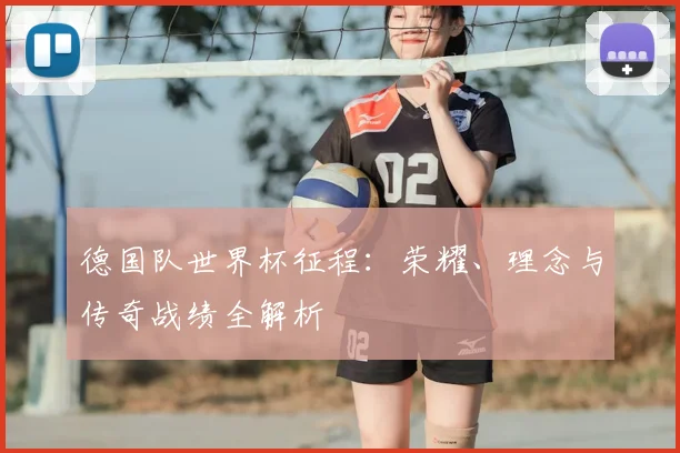 德国队世界杯征程：荣耀、理念与传奇战绩全解析
