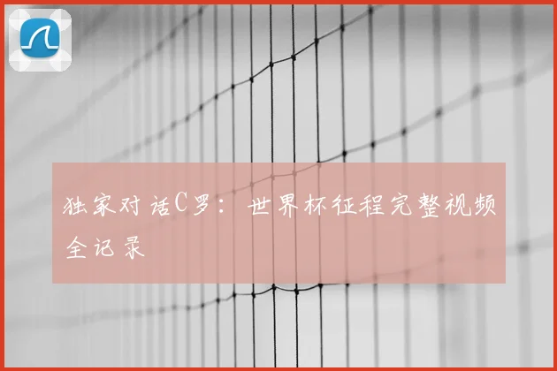 独家对话C罗:世界杯征程完整视频全记录