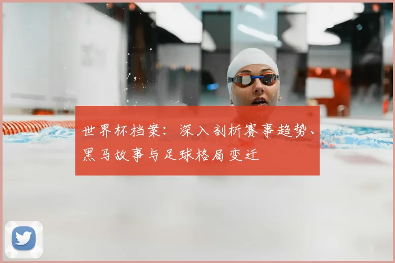 世界杯档案：深入剖析赛事趋势、黑马故事与足球格局变迁