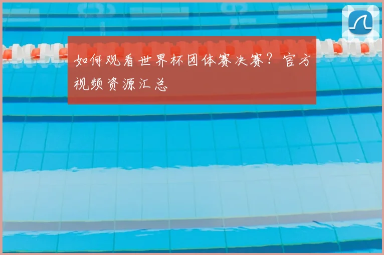 如何观看世界杯团体赛决赛？官方视频资源汇总