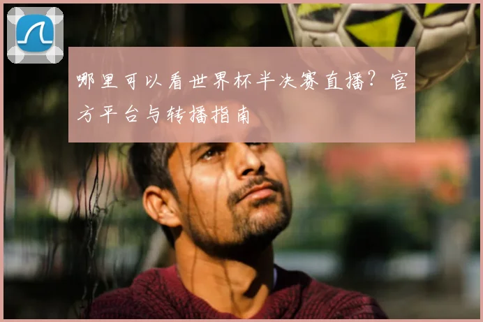 哪里可以看世界杯半决赛直播?官方平台与转播指南