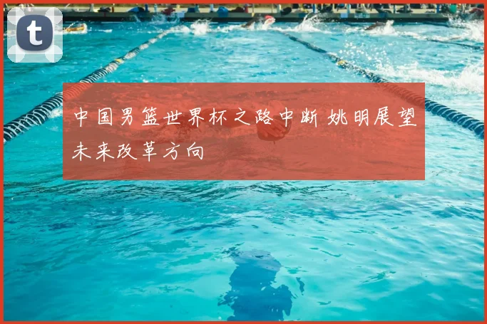 中国男篮世界杯之路中断 姚明展望未来改革方向