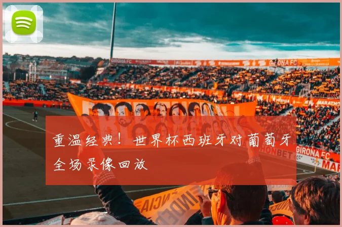 重温经典!世界杯西班牙对葡萄牙全场录像回放