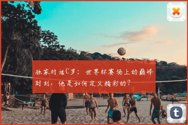 独家对话C罗：世界杯赛场上的巅峰时刻，他是如何定义精彩的？