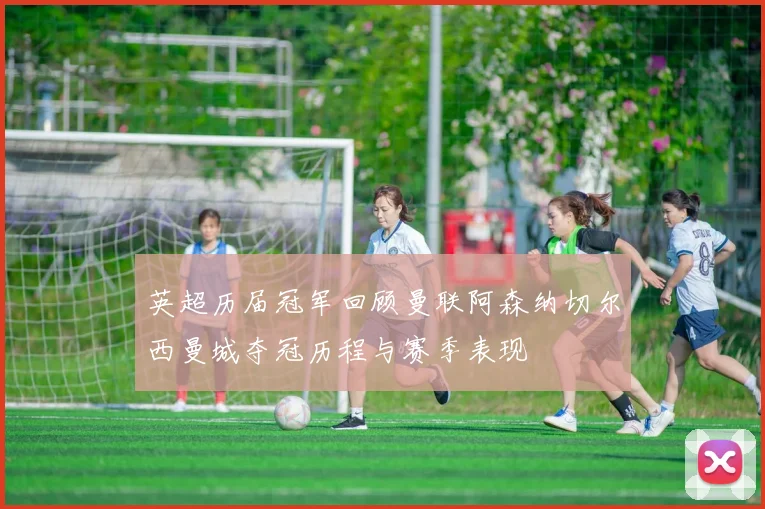 英超历届冠军回顾曼联阿森纳切尔西曼城夺冠历程与赛季表现