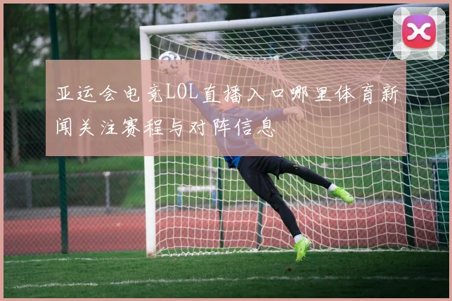 亚运会电竞LOL直播入口哪里体育新闻关注赛程与对阵信息