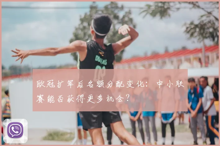 欧冠扩军后名额分配变化:中小联赛能否获得更多机会?
