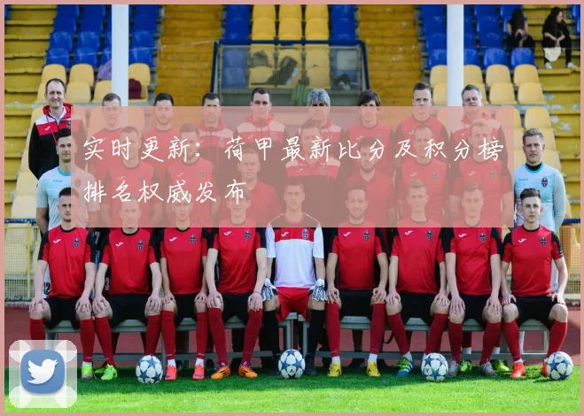 实时更新:荷甲最新比分及积分榜排名权威发布