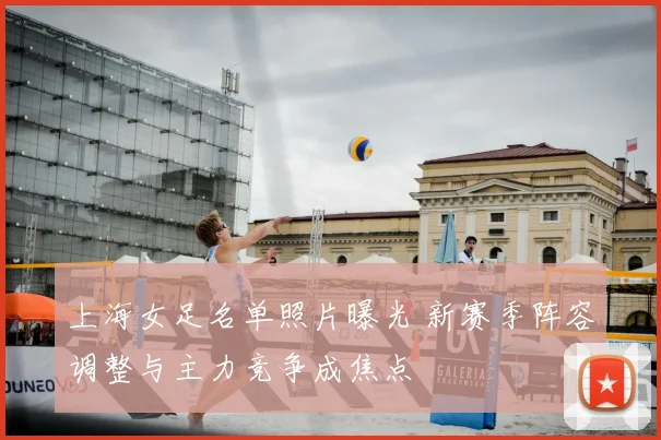 上海女足名单照片曝光 新赛季阵容调整与主力竞争成焦点