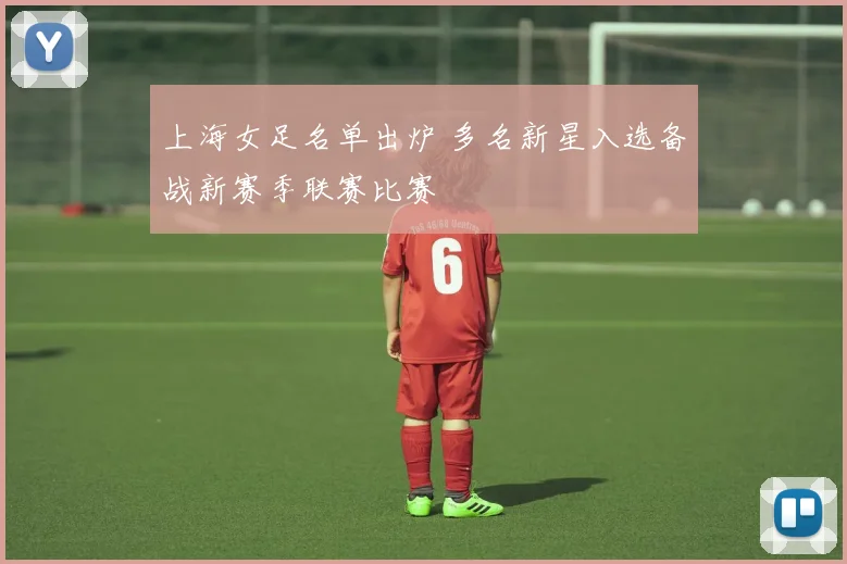 上海女足名单出炉 多名新星入选备战新赛季联赛比赛
