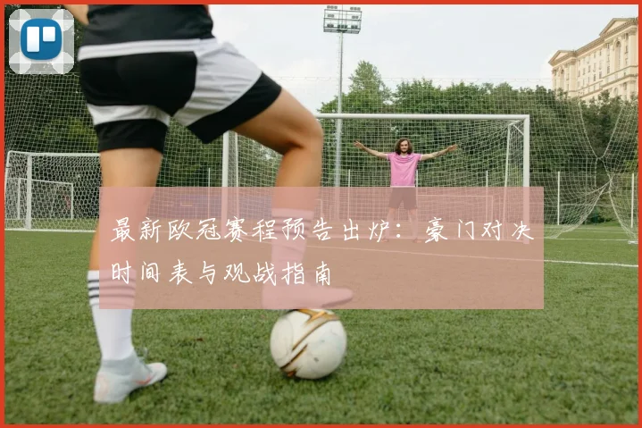 最新欧冠赛程预告出炉:豪门对决时间表与观战指南