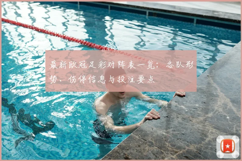 最新欧冠足彩对阵表一览:各队形势、伤停信息与投注要点