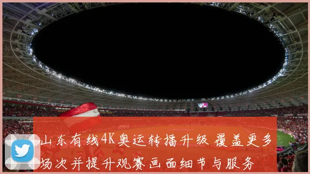 山东有线4K奥运转播升级 覆盖更多场次并提升观赛画面细节与服务