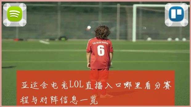亚运会电竞LOL直播入口哪里看分赛程与对阵信息一览