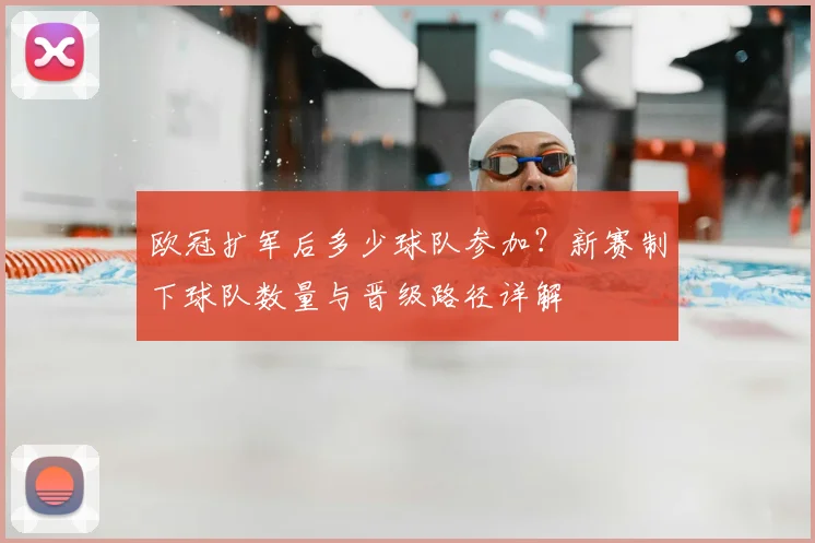 欧冠扩军后多少球队参加？新赛制下球队数量与晋级路径详解