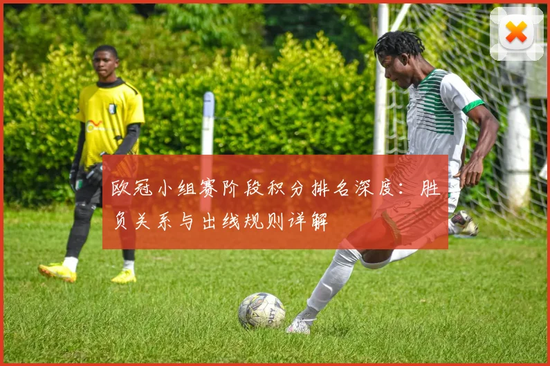 欧冠小组赛阶段积分排名深度:胜负关系与出线规则详解