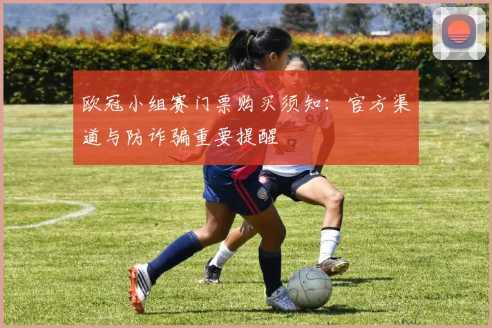 欧冠小组赛门票购买须知:官方渠道与防诈骗重要提醒